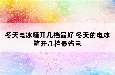 冬天电冰箱开几档最好 冬天的电冰箱开几档最省电